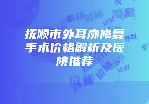 抚顺市外耳廓修复手术价格解析及医院推荐