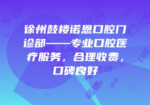 徐州鼓楼诺恩口腔门诊部——专业口腔医疗服务，合理收费，口碑良好