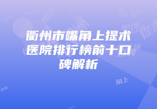 衢州市嘴角上提术医院排行榜前十口碑解析
