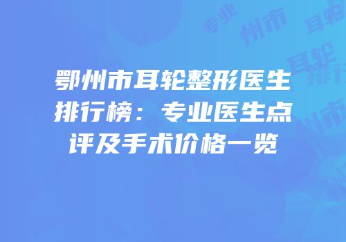 鄂州市耳轮整形医生排行榜：专业医生点评及手术价格一览