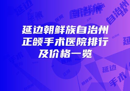 延边朝鲜族自治州正颌手术医院排行及价格一览