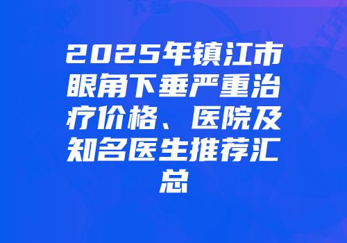 2025年镇江市眼角下垂严重治疗价格、医院及知名医生推荐汇总