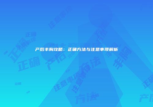 产后丰胸攻略：正确方法与注意事项解析