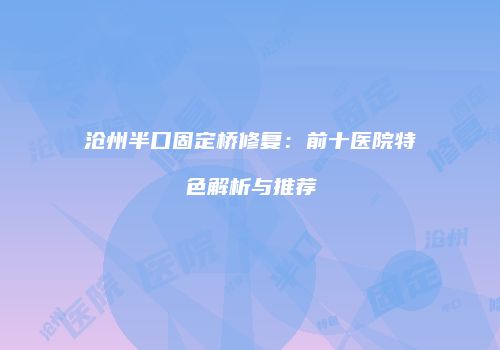 沧州半口固定桥修复：前十医院特色解析与推荐