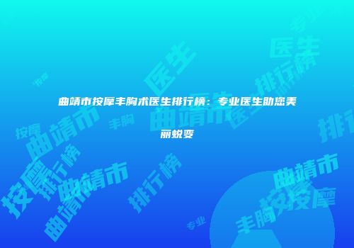 曲靖市按摩丰胸术医生排行榜：专业医生助您美丽蜕变