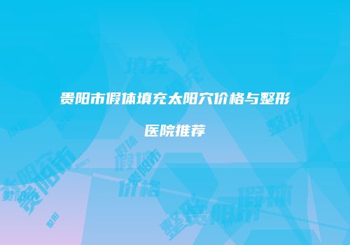 贵阳市假体填充太阳穴价格与整形医院推荐