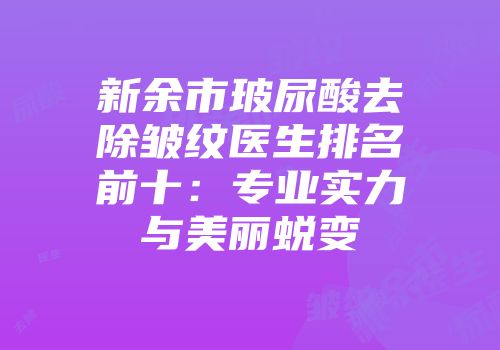 新余市玻尿酸去除皱纹医生排名前十：专业实力与美丽蜕变