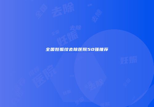 全国妊娠纹去除医院50强推荐