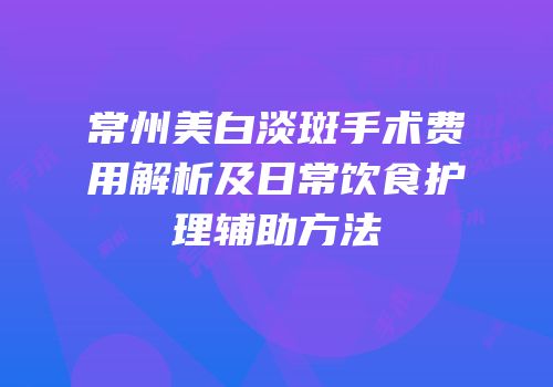 常州美白淡斑手术费用解析及日常饮食护理辅助方法