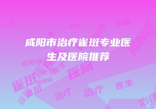 咸阳市治疗雀斑专业医生及医院推荐