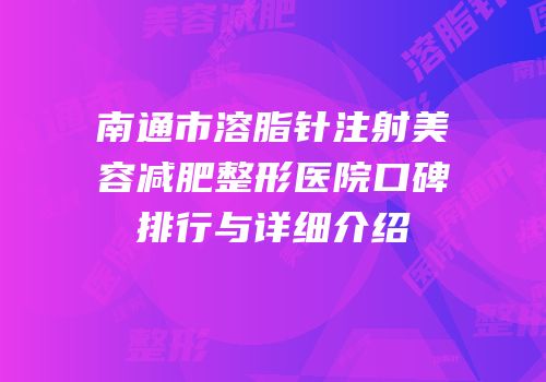 南通市溶脂针注射美容减肥整形医院口碑排行与详细介绍