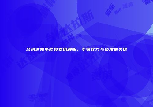 台州达拉斯隆鼻费用解析：专家实力与技术是关键