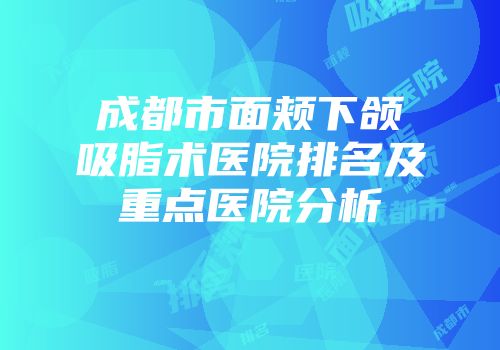 成都市面颊下颌吸脂术医院排名及重点医院分析