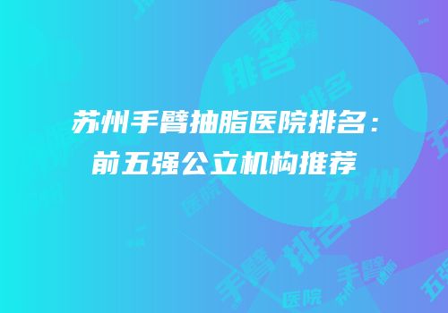 苏州手臂抽脂医院排名：前五强公立机构推荐