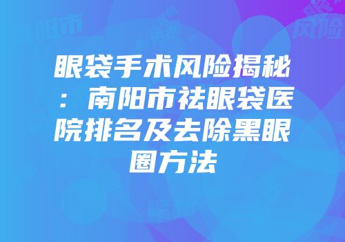 眼袋手术风险揭秘：南阳市祛眼袋医院排名及去除黑眼圈方法