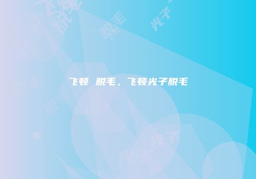 飞顿 脱毛，飞顿光子脱毛