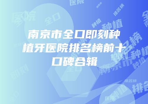 南京市全口即刻种植牙医院排名榜前十口碑合辑