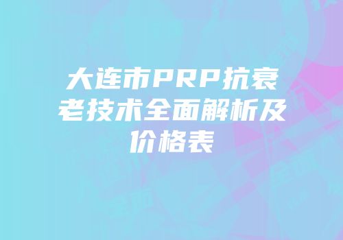 大连市PRP抗衰老技术全面解析及价格表