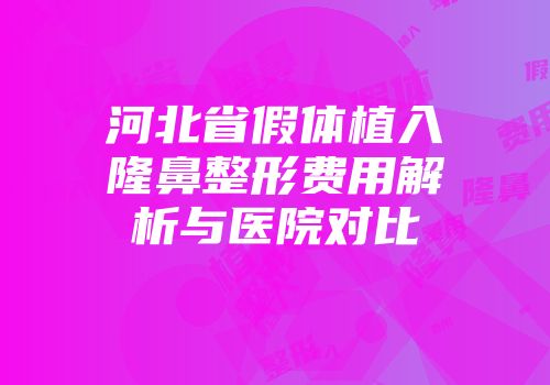 河北省假体植入隆鼻整形费用解析与医院对比
