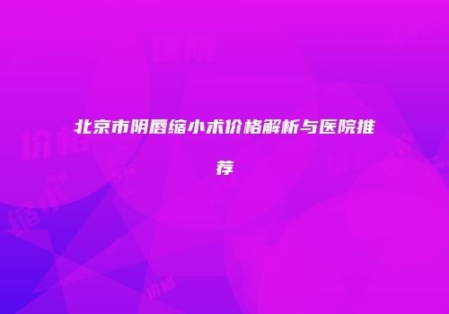 北京市阴唇缩小术价格解析与医院推荐