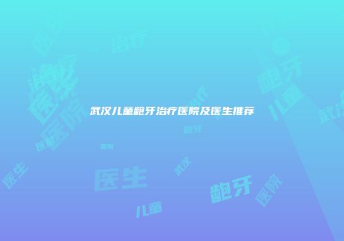 武汉儿童龅牙治疗医院及医生推荐