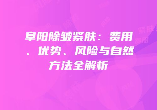 阜阳除皱紧肤：费用、优势、风险与自然方法全解析