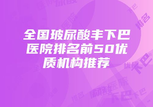 全国玻尿酸丰下巴医院排名前50优质机构推荐