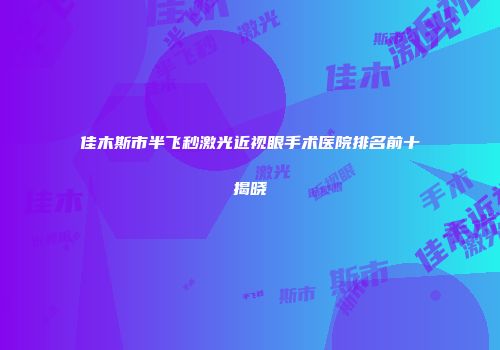 佳木斯市半飞秒激光近视眼手术医院排名前十揭晓