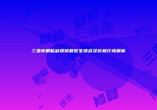 三亚市眼睑缺损修复医生排名及价格行情解析
