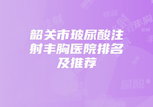 韶关市玻尿酸注射丰胸医院排名及推荐