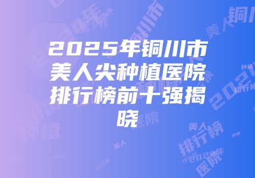 2025年铜川市美人尖种植医院排行榜前十强揭晓