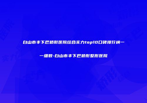白山市丰下巴矫形医院综合实力top10口碑排行榜一一细数-白山市丰下巴矫形整形医院