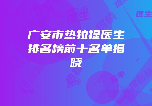 广安市热拉提医生排名榜前十名单揭晓