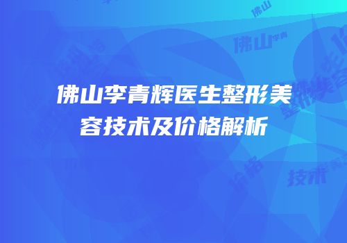 佛山李青辉医生整形美容技术及价格解析