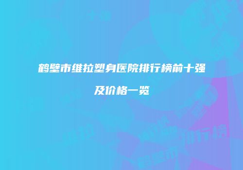 鹤壁市维拉塑身医院排行榜前十强及价格一览