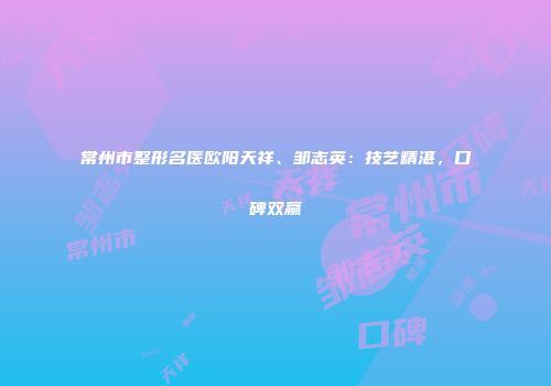常州市整形名医欧阳天祥、邹志英：技艺精湛，口碑双赢