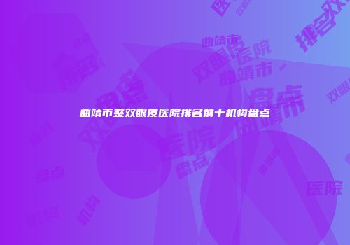 曲靖市整双眼皮医院排名前十机构盘点