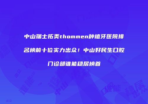 中山瑞士拓美thommen种植牙医院排名榜前十位实力出众！中山好民生口腔门诊部谁能稳居榜首
