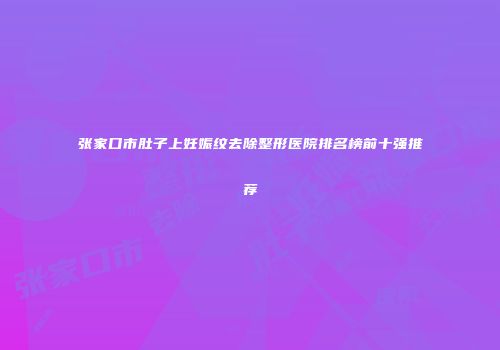 张家口市肚子上妊娠纹去除整形医院排名榜前十强推荐