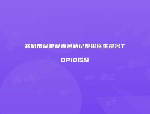 襄阳市尾椎骨青色胎记整形医生排名TOP10揭晓