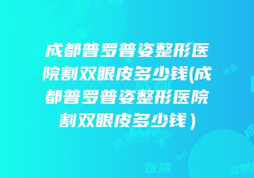 成都普罗普姿整形医院割双眼皮多少钱(成都普罗普姿整形医院割双眼皮多少钱）