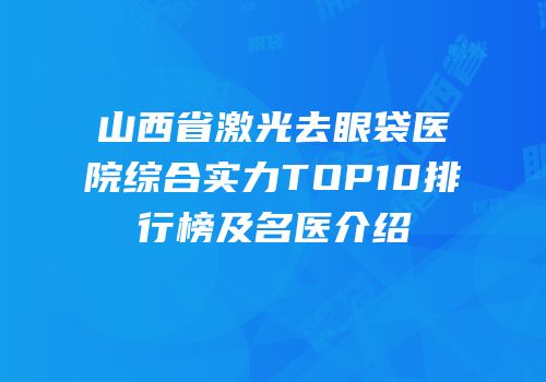 山西省激光去眼袋医院综合实力TOP10排行榜及名医介绍