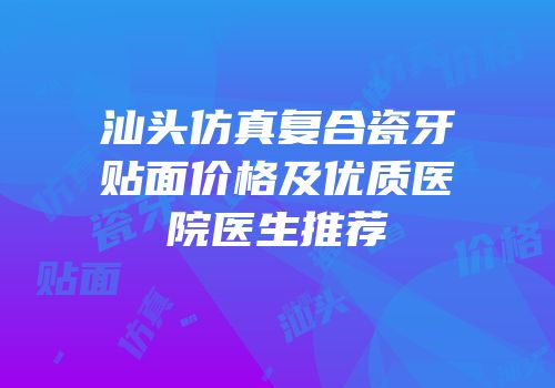 汕头仿真复合瓷牙贴面价格及优质医院医生推荐