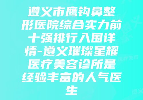 遵义市鹰钩鼻整形医院综合实力前十强排行入围详情-遵义璀璨星耀医疗美容诊所是经验丰富的人气医生