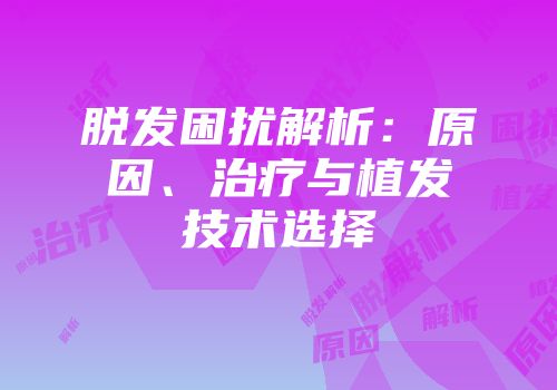 脱发困扰解析：原因、治疗与植发技术选择