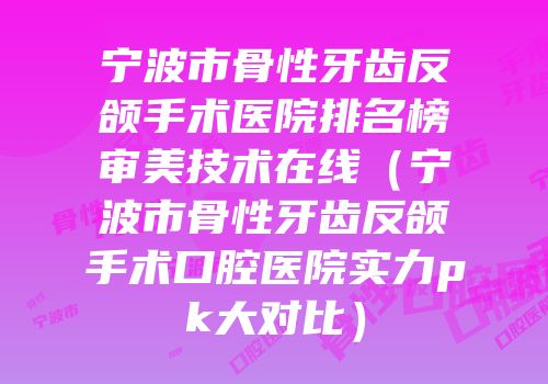 宁波市骨性牙齿反颌手术医院排名榜审美技术在线（宁波市骨性牙齿反颌手术口腔医院实力pk大对比）