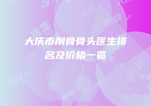 大庆市削骨骨头医生排名及价格一览
