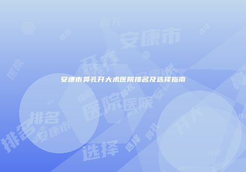 安康市鼻孔开大术医院排名及选择指南