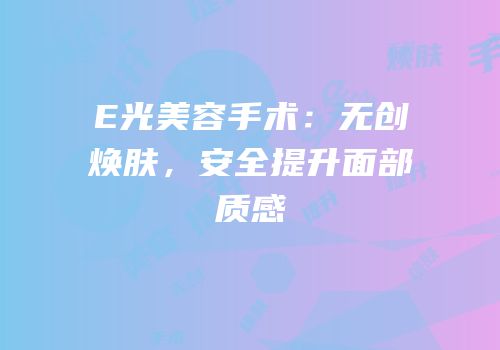 E光美容手术：无创焕肤，安全提升面部质感