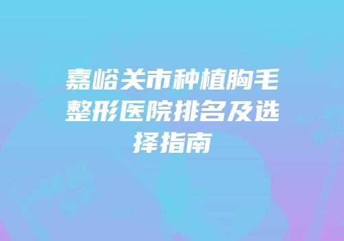 嘉峪关市种植胸毛整形医院排名及选择指南